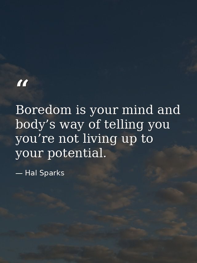 Boredom is your mind and body’s way of telling you you’re not living up to your potential. — Hal Sparks