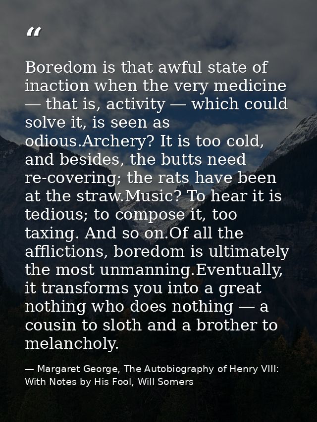 Boredom is that awful state of inaction when the very medicine ― that is, activity ― which could solve it, is seen as od — Margaret George, The Autobiography of Henry VIII: With Notes by His Fool, Will Somers