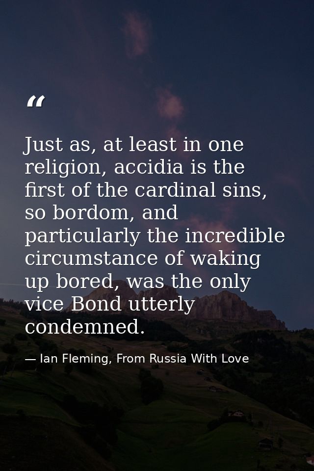 Just as, at least in one religion, accidia is the first of the cardinal sins, so bordom, and particularly the incredible — Ian Fleming, From Russia With Love