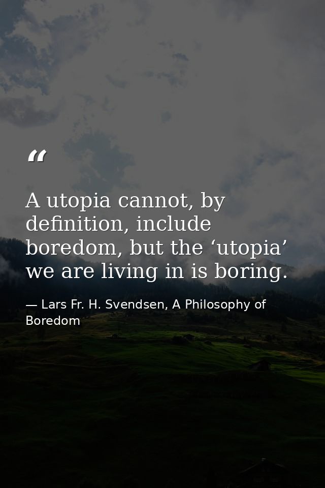 A utopia cannot, by deﬁnition, include boredom, but the ‘utopia’ we are living in is boring. — Lars Fr. H. Svendsen, A Philosophy of Boredom