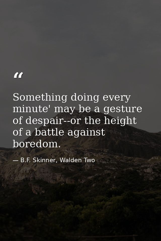 Something doing every minute' may be a gesture of despair--or the height of a battle against boredom. — B.F. Skinner, Walden Two