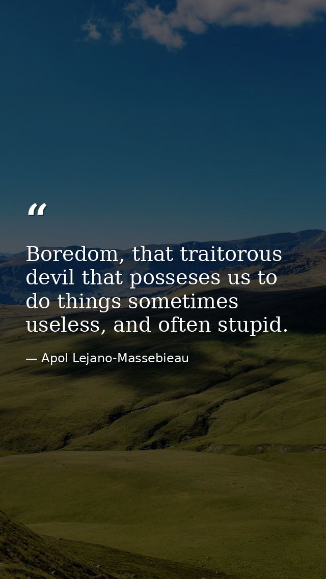 Boredom, that traitorous devil that posseses us to do things sometimes useless, and often stupid. — Apol Lejano-Massebieau