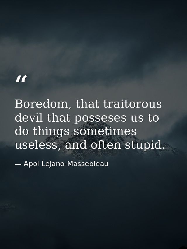 Boredom, that traitorous devil that posseses us to do things sometimes useless, and often stupid. — Apol Lejano-Massebieau