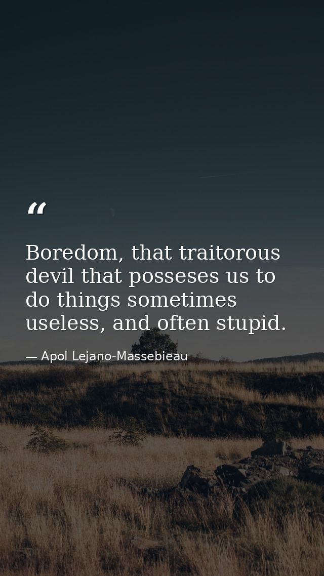 Boredom, that traitorous devil that posseses us to do things sometimes useless, and often stupid. — Apol Lejano-Massebieau