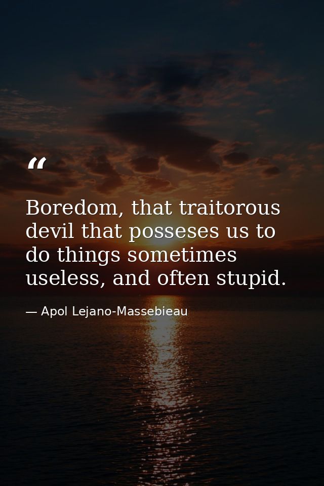 Boredom, that traitorous devil that posseses us to do things sometimes useless, and often stupid. — Apol Lejano-Massebieau