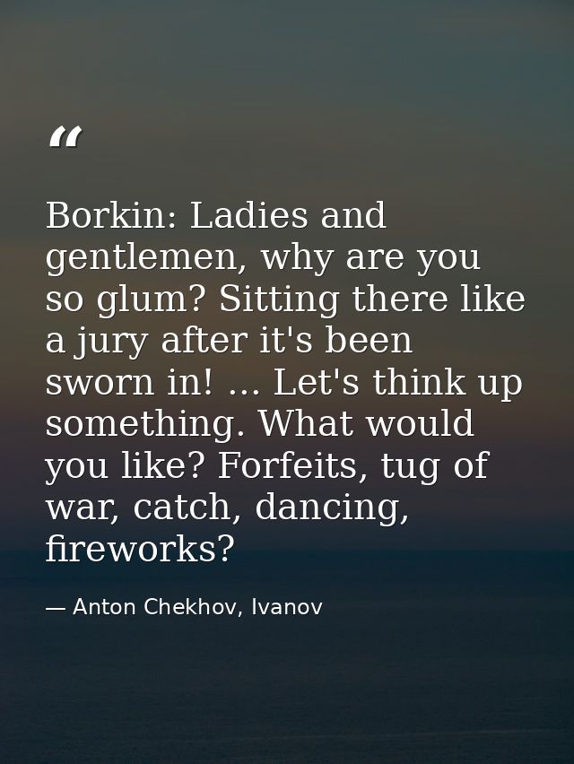 Borkin: Ladies and gentlemen, why are you so glum? Sitting there like a jury after it's been sworn in! ... Let's think u — Anton Chekhov, Ivanov