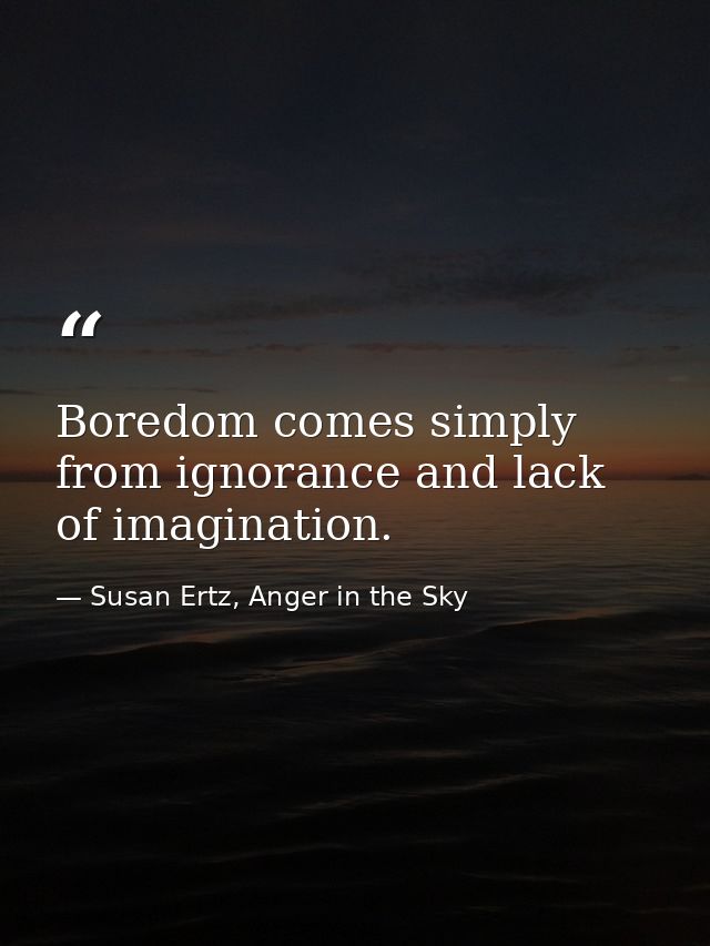 Boredom comes simply from ignorance and lack of imagination. — Susan Ertz, Anger in the Sky