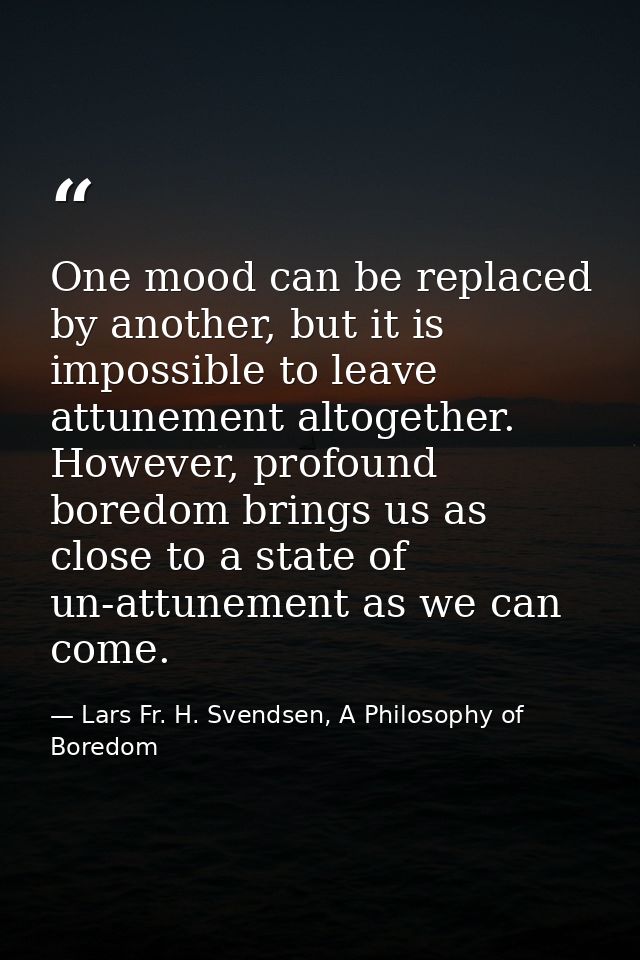 One mood can be replaced by another, but it is impossible to leave attunement altogether. However, profound boredom brin — Lars Fr. H. Svendsen, A Philosophy of Boredom