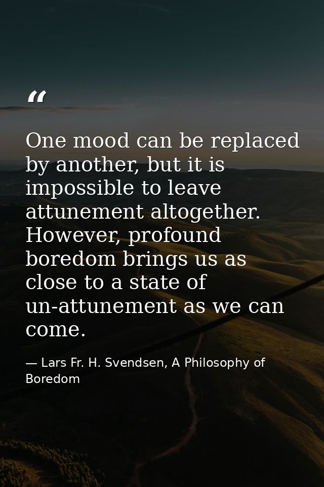 One mood can be replaced by another, but it is impossible to leave attunement altogether. However, profound boredom brin — Lars Fr. H. Svendsen, A Philosophy of Boredom