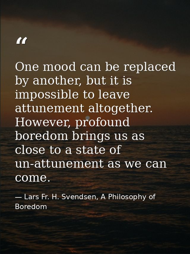 One mood can be replaced by another, but it is impossible to leave attunement altogether. However, profound boredom brin — Lars Fr. H. Svendsen, A Philosophy of Boredom
