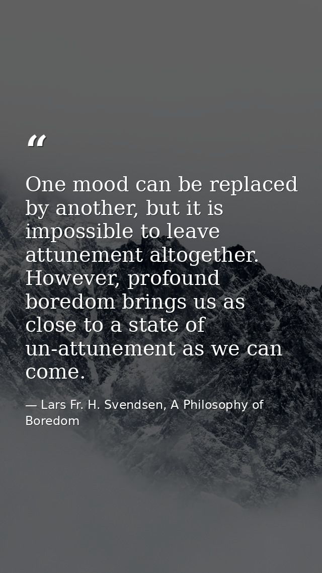 One mood can be replaced by another, but it is impossible to leave attunement altogether. However, profound boredom brin — Lars Fr. H. Svendsen, A Philosophy of Boredom