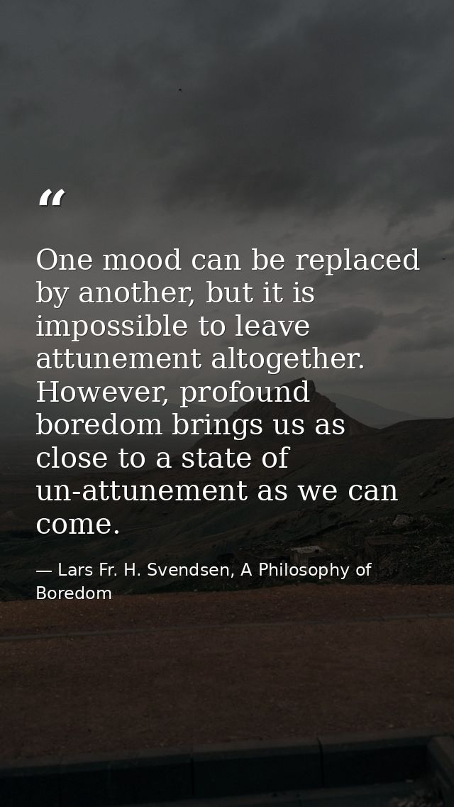 One mood can be replaced by another, but it is impossible to leave attunement altogether. However, profound boredom brin — Lars Fr. H. Svendsen, A Philosophy of Boredom