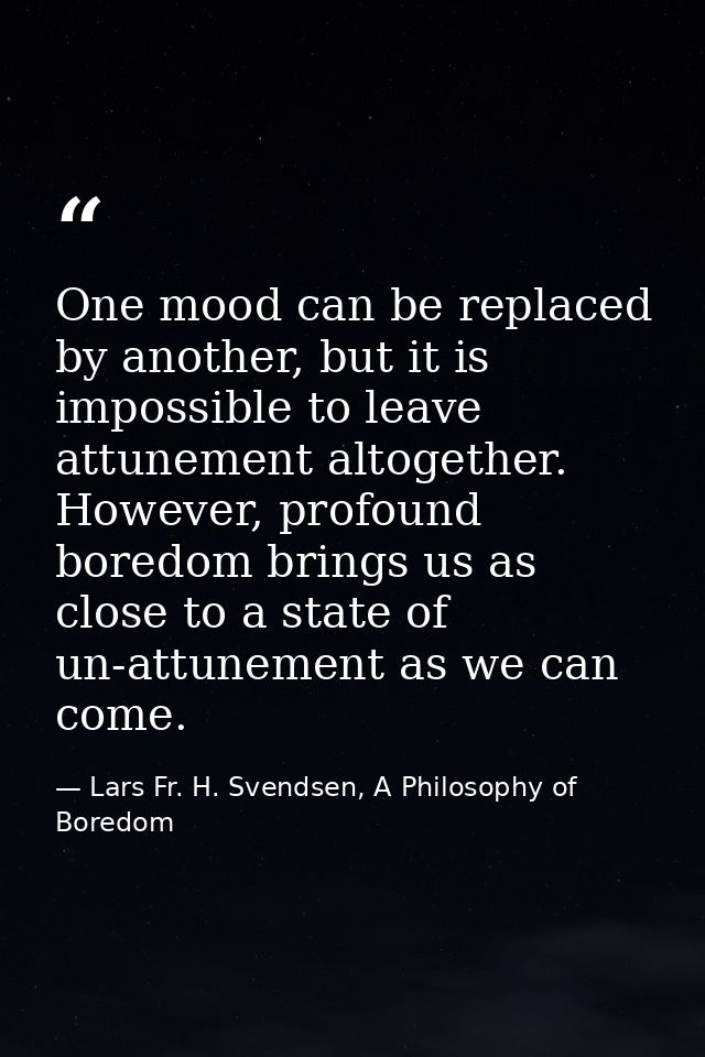 One mood can be replaced by another, but it is impossible to leave attunement altogether. However, profound boredom brin — Lars Fr. H. Svendsen, A Philosophy of Boredom