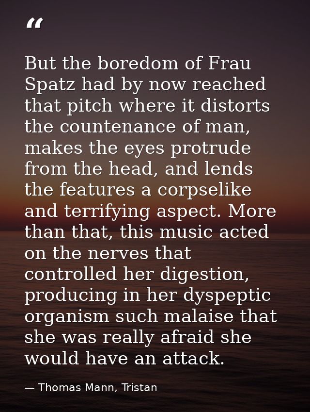 But the boredom of Frau Spatz had by now reached that pitch where it distorts the countenance of man, makes the eyes pro — Thomas Mann, Tristan
