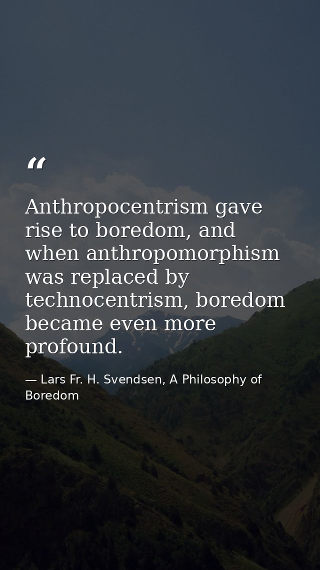 Anthropocentrism gave rise to boredom, and when anthropomorphism was replaced by technocentrism, boredom became even mor — Lars Fr. H. Svendsen, A Philosophy of Boredom