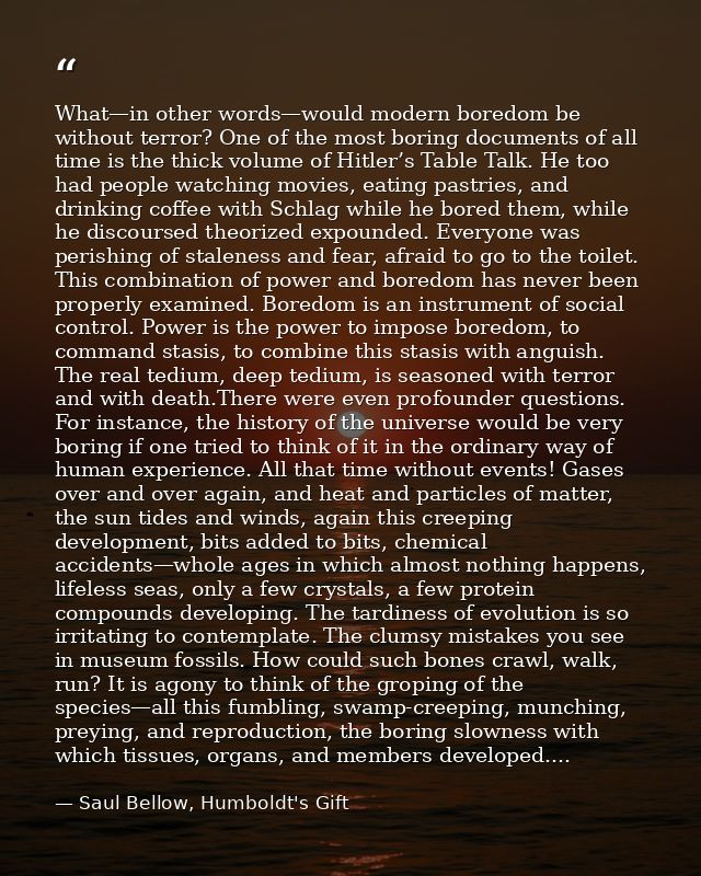 What—in other words—would modern boredom be without terror? One of the most boring documents of all time is the thick vo — Saul Bellow, Humboldt's Gift