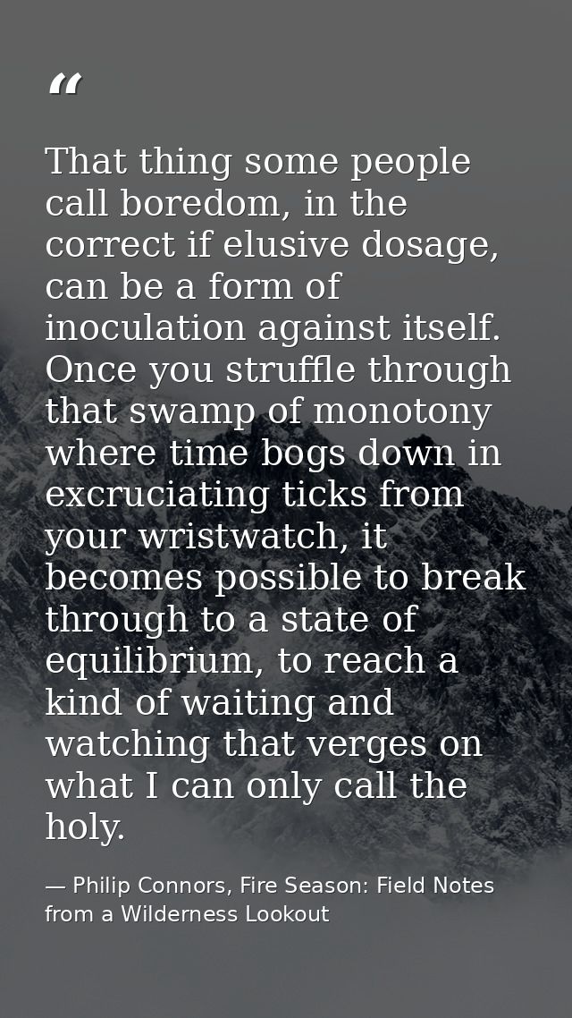 That thing some people call boredom, in the correct if elusive dosage, can be a form of inoculation against itself. Once — Philip Connors, Fire Season: Field Notes from a Wilderness Lookout