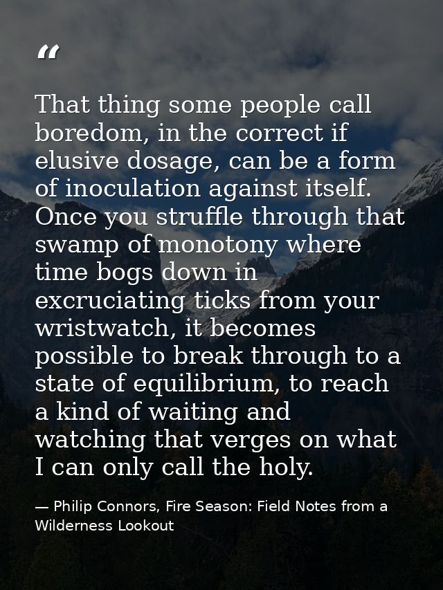 That thing some people call boredom, in the correct if elusive dosage, can be a form of inoculation against itself. Once — Philip Connors, Fire Season: Field Notes from a Wilderness Lookout