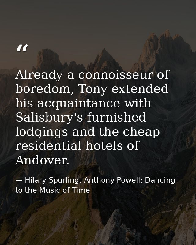 Already a connoisseur of boredom, Tony extended his acquaintance with Salisbury's furnished lodgings and the cheap resid — Hilary Spurling, Anthony Powell: Dancing to the Music of Time