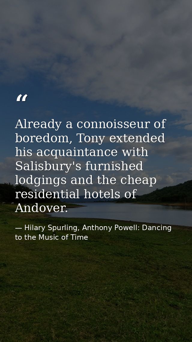 Already a connoisseur of boredom, Tony extended his acquaintance with Salisbury's furnished lodgings and the cheap resid — Hilary Spurling, Anthony Powell: Dancing to the Music of Time