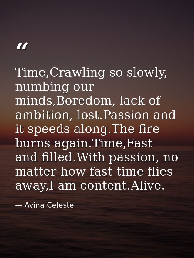Time,Crawling so slowly, numbing our minds,Boredom, lack of ambition, lost.Passion and it speeds along.The fire burns ag — Avina Celeste