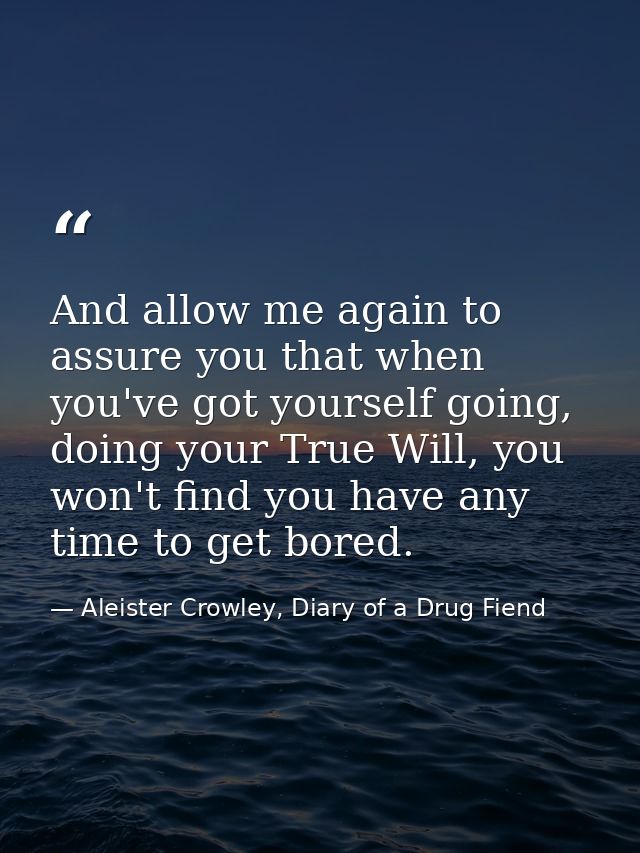 And allow me again to assure you that when you've got yourself going, doing your True Will, you won't find you have any  — Aleister Crowley, Diary of a Drug Fiend