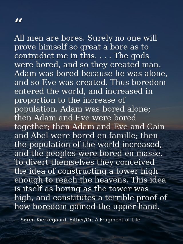 All men are bores. Surely no one will prove himself so great a bore as to contradict me in this. . . . The gods were bor — Søren Kierkegaard, Either/Or: A Fragment of Life