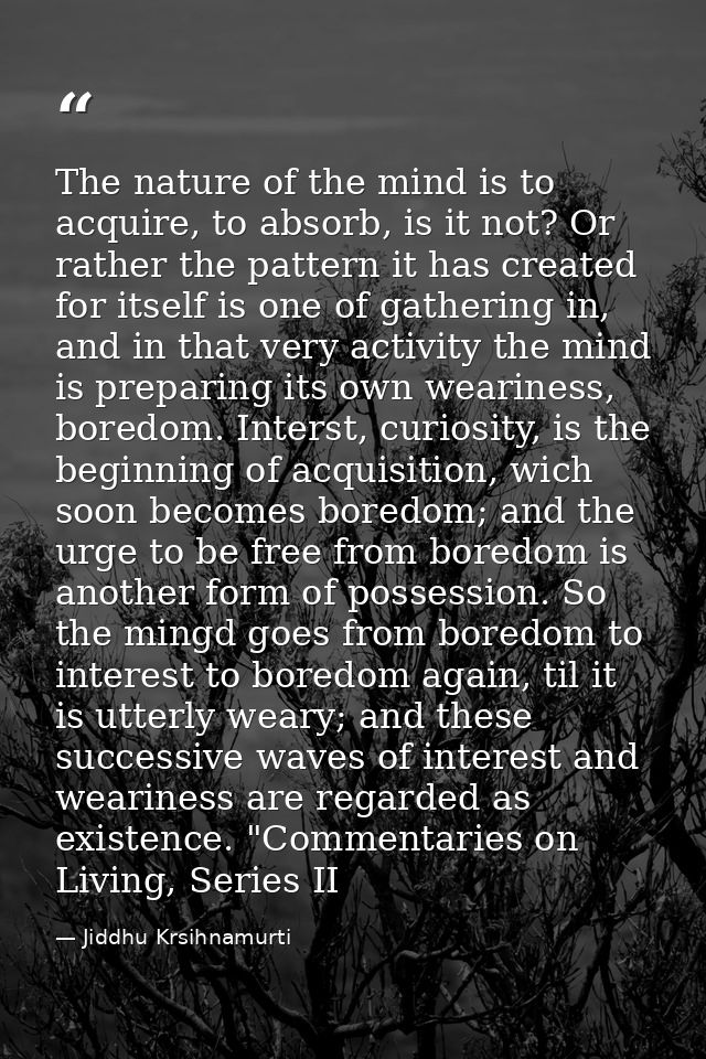 The nature of the mind is to acquire, to absorb, is it not? Or rather the pattern it has created for itself is one of ga — Jiddhu Krsihnamurti