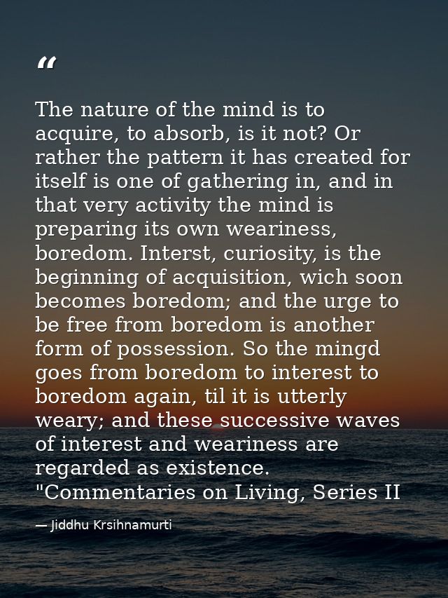 The nature of the mind is to acquire, to absorb, is it not? Or rather the pattern it has created for itself is one of ga — Jiddhu Krsihnamurti