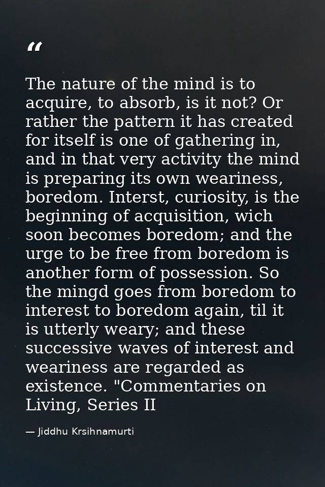 The nature of the mind is to acquire, to absorb, is it not? Or rather the pattern it has created for itself is one of ga — Jiddhu Krsihnamurti