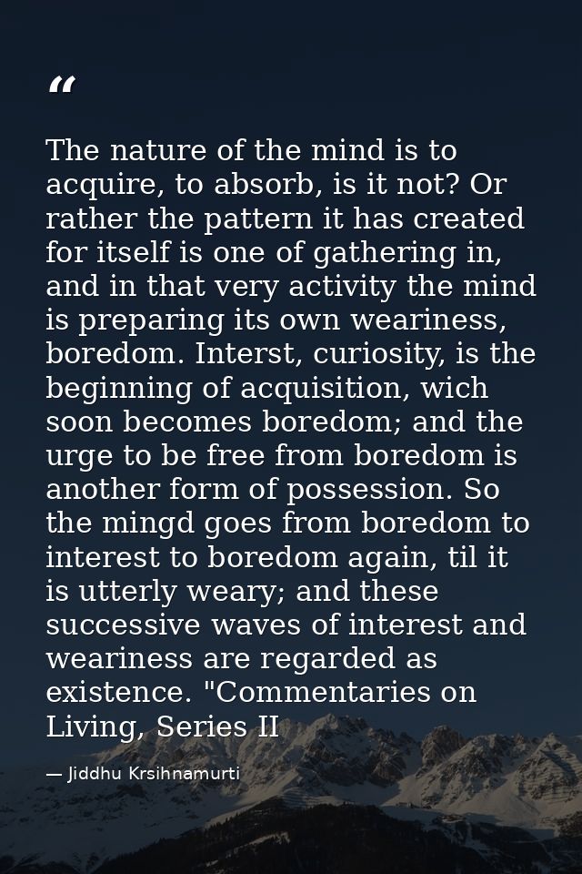 The nature of the mind is to acquire, to absorb, is it not? Or rather the pattern it has created for itself is one of ga — Jiddhu Krsihnamurti
