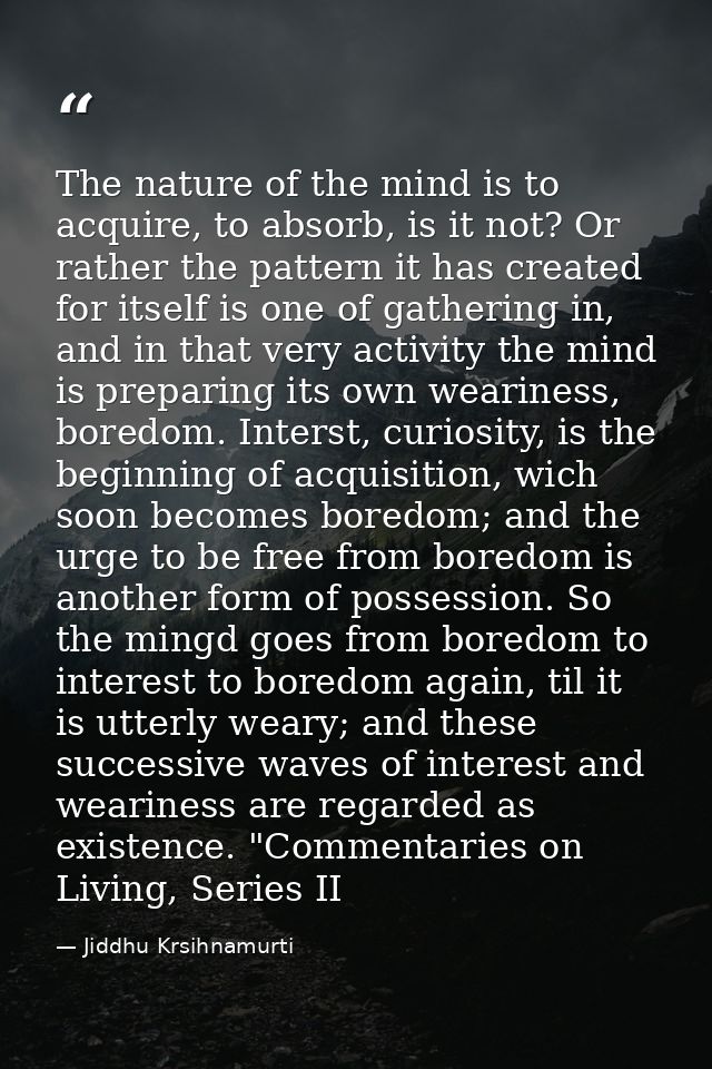 The nature of the mind is to acquire, to absorb, is it not? Or rather the pattern it has created for itself is one of ga — Jiddhu Krsihnamurti