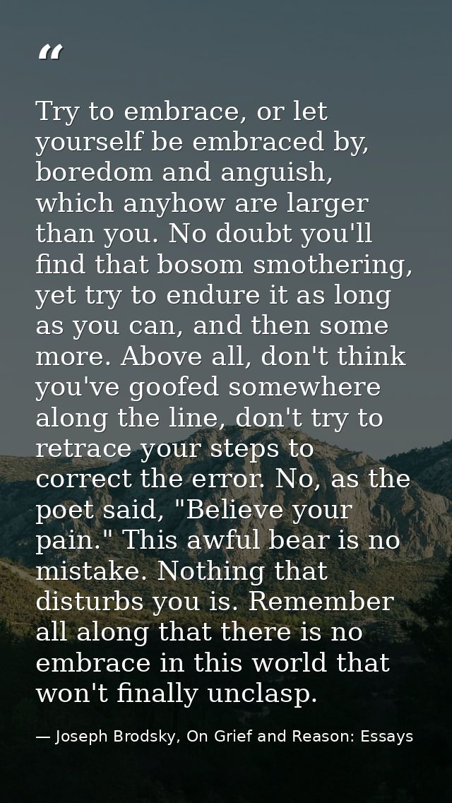 Try to embrace, or let yourself be embraced by, boredom and anguish, which anyhow are larger than you. No doubt you'll f — Joseph Brodsky, On Grief and Reason: Essays