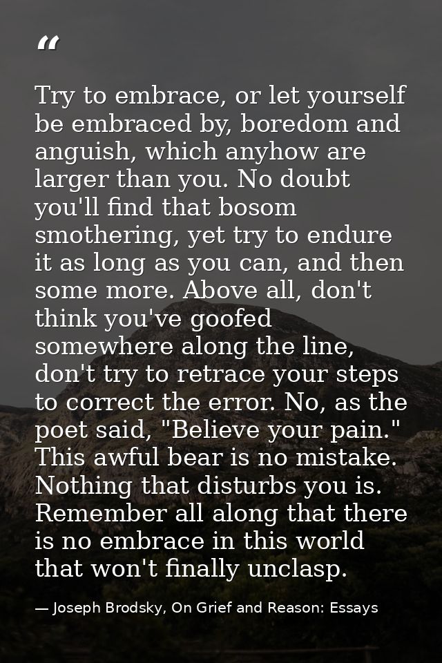 Try to embrace, or let yourself be embraced by, boredom and anguish, which anyhow are larger than you. No doubt you'll f — Joseph Brodsky, On Grief and Reason: Essays