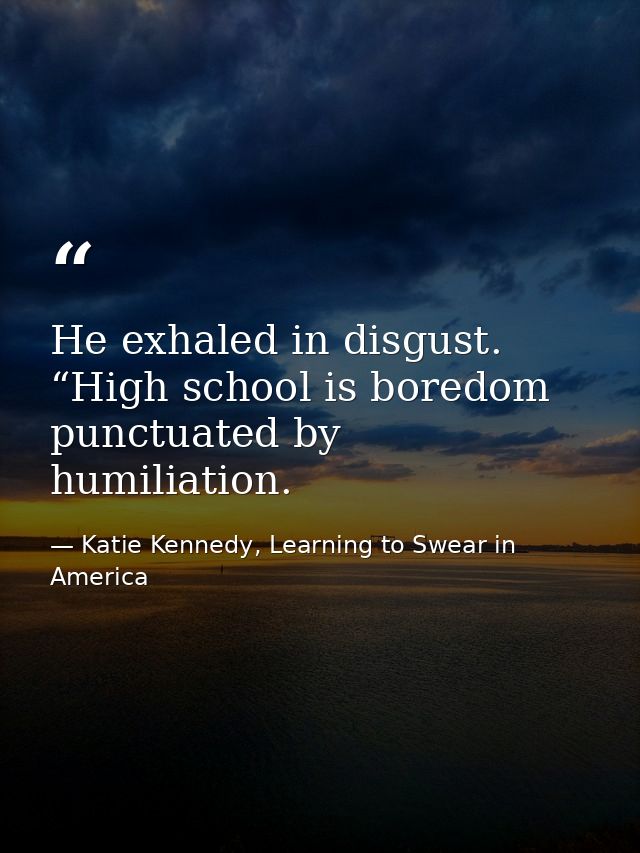 He exhaled in disgust. “High school is boredom punctuated by humiliation. — Katie Kennedy, Learning to Swear in America
