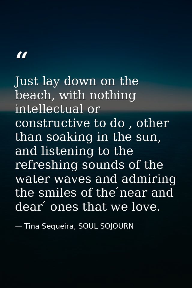 Just lay down on the beach, with nothing intellectual or constructive to do , other than soaking in the sun, and listeni — Tina Sequeira, SOUL SOJOURN