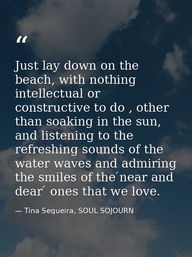 Just lay down on the beach, with nothing intellectual or constructive to do , other than soaking in the sun, and listeni — Tina Sequeira, SOUL SOJOURN