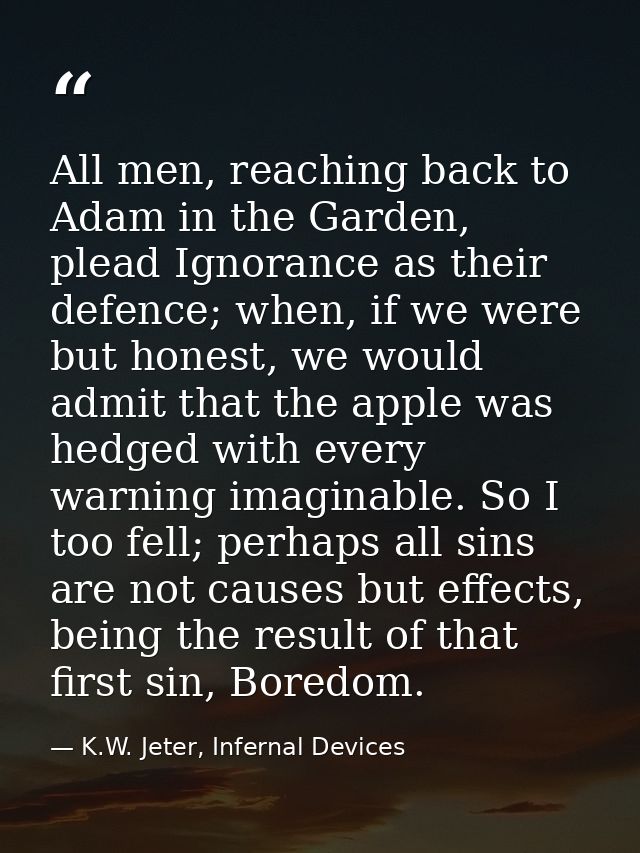 All men, reaching back to Adam in the Garden, plead Ignorance as their defence; when, if we were but honest, we would ad — K.W. Jeter, Infernal Devices