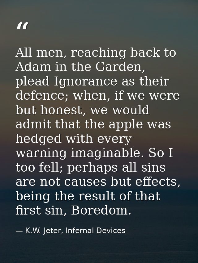 All men, reaching back to Adam in the Garden, plead Ignorance as their defence; when, if we were but honest, we would ad — K.W. Jeter, Infernal Devices