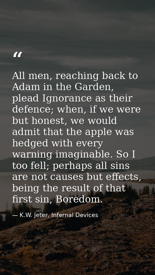 All men, reaching back to Adam in the Garden, plead Ignorance as their defence; when, if we were but honest, we would ad — K.W. Jeter, Infernal Devices