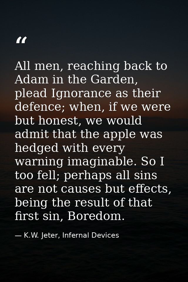 All men, reaching back to Adam in the Garden, plead Ignorance as their defence; when, if we were but honest, we would ad — K.W. Jeter, Infernal Devices