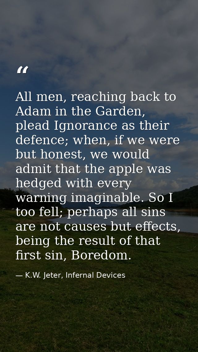 All men, reaching back to Adam in the Garden, plead Ignorance as their defence; when, if we were but honest, we would ad — K.W. Jeter, Infernal Devices