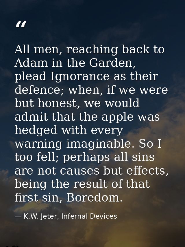 All men, reaching back to Adam in the Garden, plead Ignorance as their defence; when, if we were but honest, we would ad — K.W. Jeter, Infernal Devices