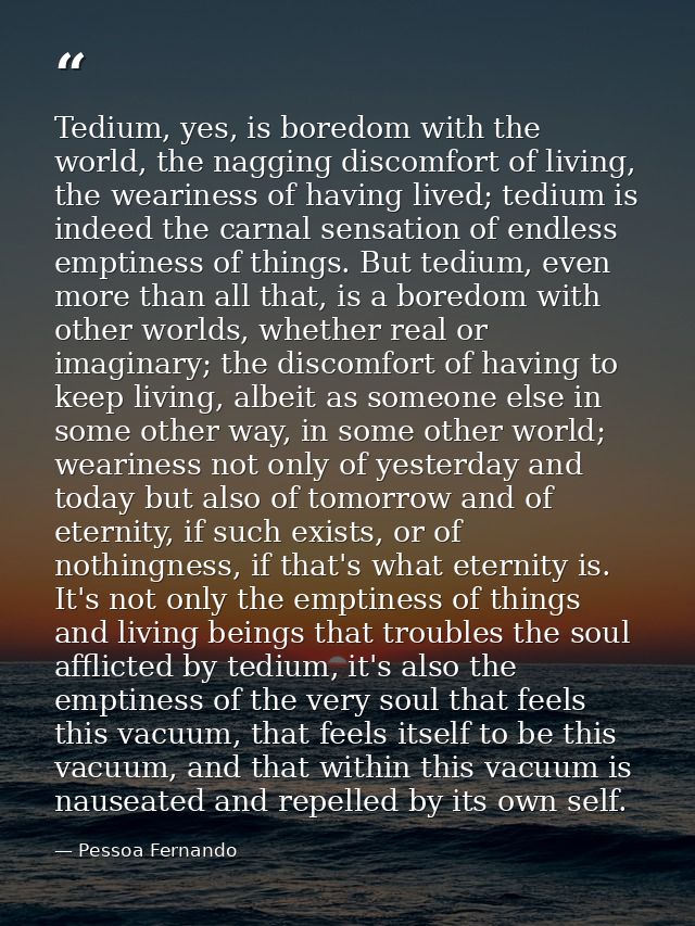 Tedium, yes, is boredom with the world, the nagging discomfort of living, the weariness of having lived; tedium is indee — Pessoa Fernando