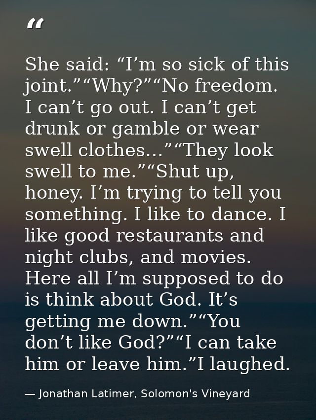 She said: “I’m so sick of this joint.”“Why?”“No freedom. I can’t go out. I can’t get drunk or gamble or wear swell cloth — Jonathan Latimer, Solomon's Vineyard