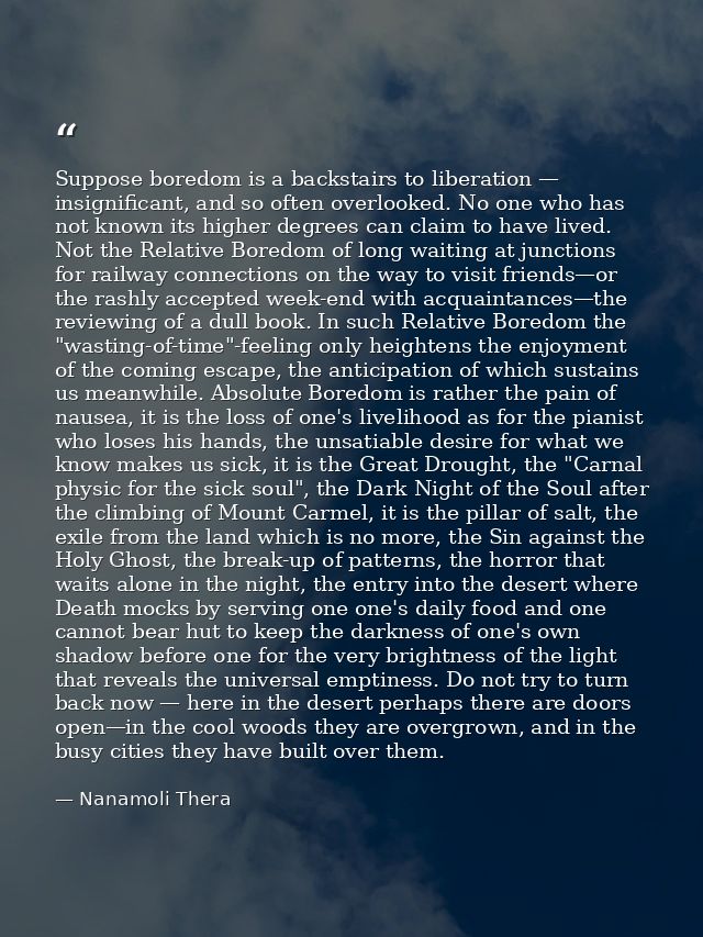 Suppose boredom is a backstairs to liberation — insignificant, and so often overlooked. No one who has not known its hig — Nanamoli Thera