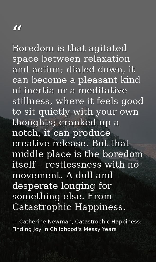 Boredom is that agitated space between relaxation and action; dialed down, it can become a pleasant kind of inertia or a — Catherine Newman, Catastrophic Happiness: Finding Joy in Childhood's Messy Years