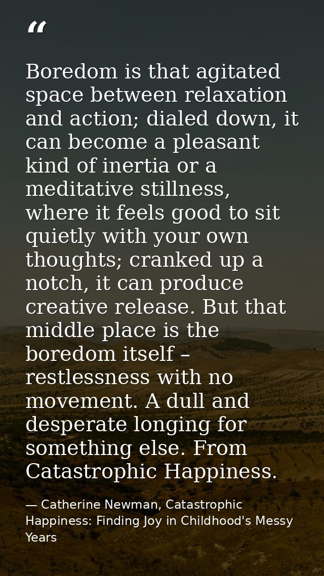 Boredom is that agitated space between relaxation and action; dialed down, it can become a pleasant kind of inertia or a — Catherine Newman, Catastrophic Happiness: Finding Joy in Childhood's Messy Years