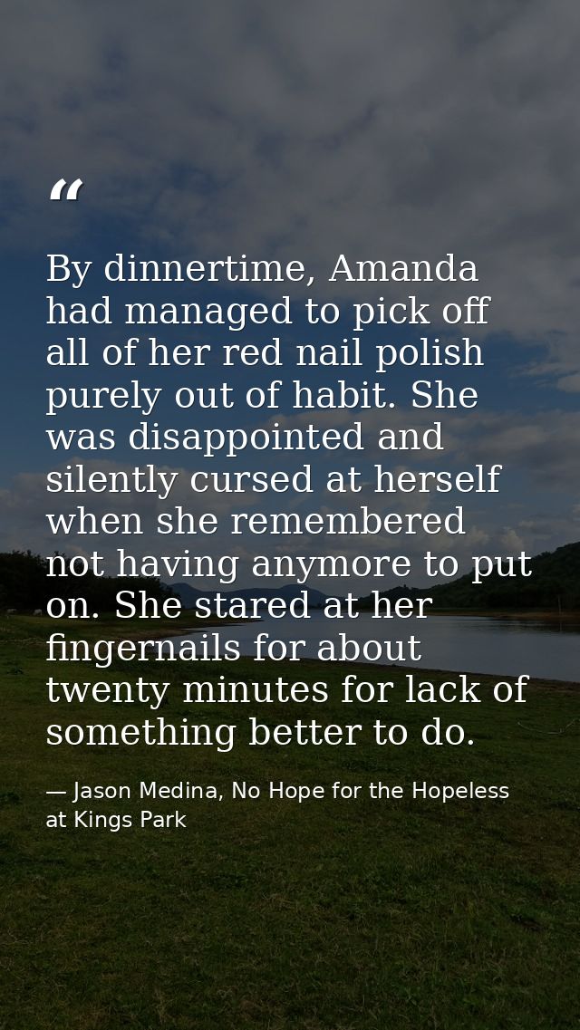 By dinnertime, Amanda had managed to pick off all of her red nail polish purely out of habit. She was disappointed and s — Jason Medina, No Hope for the Hopeless at Kings Park