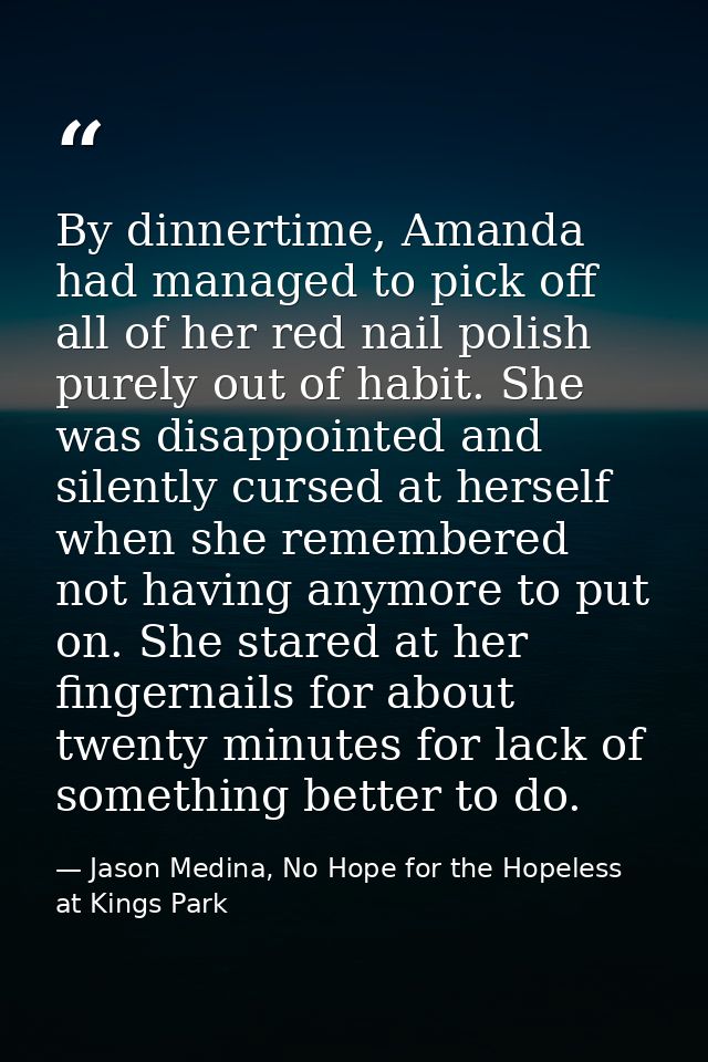 By dinnertime, Amanda had managed to pick off all of her red nail polish purely out of habit. She was disappointed and s — Jason Medina, No Hope for the Hopeless at Kings Park